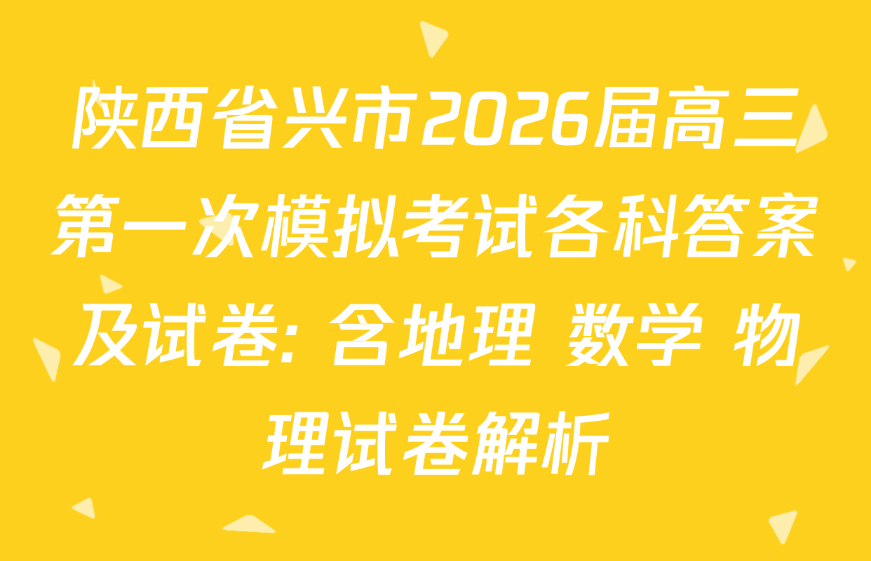 陕西省兴市2026届高三第一次模拟考试各科答案及试卷: 含地理 数学 物理试卷解析 陕西省兴市2026届高三第一次模拟考试各科答案及试卷: 含地理 数学 物理试卷解析